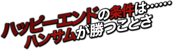 ハッピーエンドの条件は……ハンサムが勝つことさ