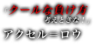 「クールな負け方考えときな！」　アクセル＝ロウ