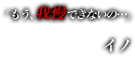 「もう、我慢できないの…」　いの