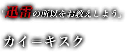 「迅雷の所似をお教えしよう」　カイ＝キスク