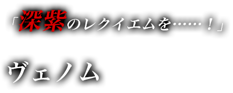 「深紫のレクイエムを……！」　ヴェノム