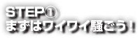STEP① まずはワイワイ騒ごう！
