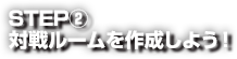 STEP② 対戦ルームを作成しよう！