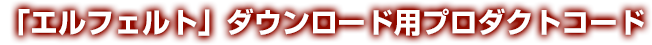 「エルフェルト」ダウンロード用プロダクトコード