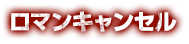 ロマンキャンセル