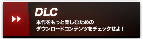 DLC 本作をもっと楽しむためのダウンロードコンテンツをチェックせよ！