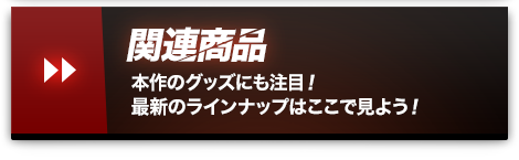 関連商品 本作のグッズにも注目！最新のラインナップはここで見よう！