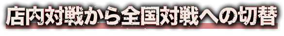 店内対戦から全国対戦への切替