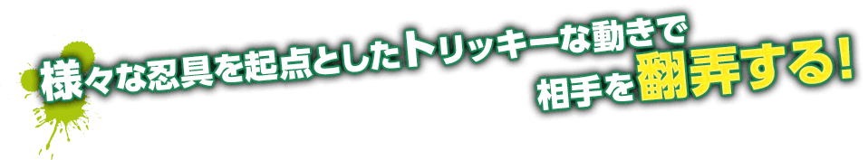 様々な忍具を起点としたトリッキーな動きで相手を翻弄する！