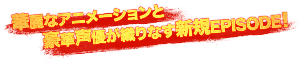 華麗なアニメーションと豪華声優が織りなす新規EPISODE！