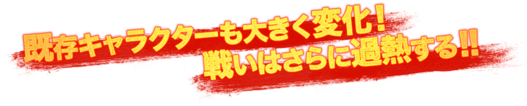 既存キャラクターも大きく変化！戦いはさらに過熱する！！