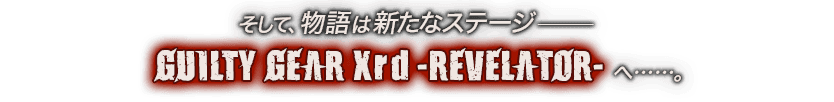 そして、物語は新たなステージ―GUILTY GEAR Xrd -REVELATOR-へ……。