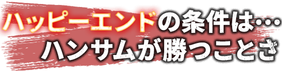 ハッピーエンドの条件は……ハンサムが勝つことさ