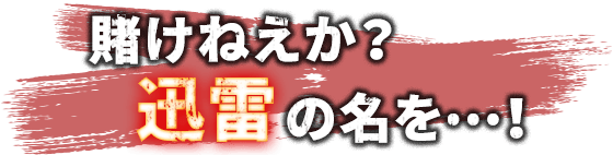 賭けねえか？迅雷の名を・・・！