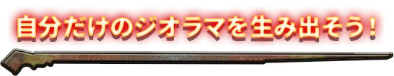 自分だけのジオラマを生み出そう！