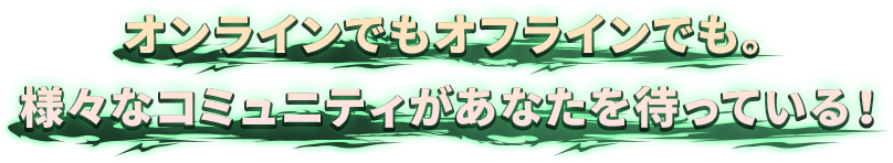 オンラインでもオフラインでも。様々なコミュニティがあなたを待っている！